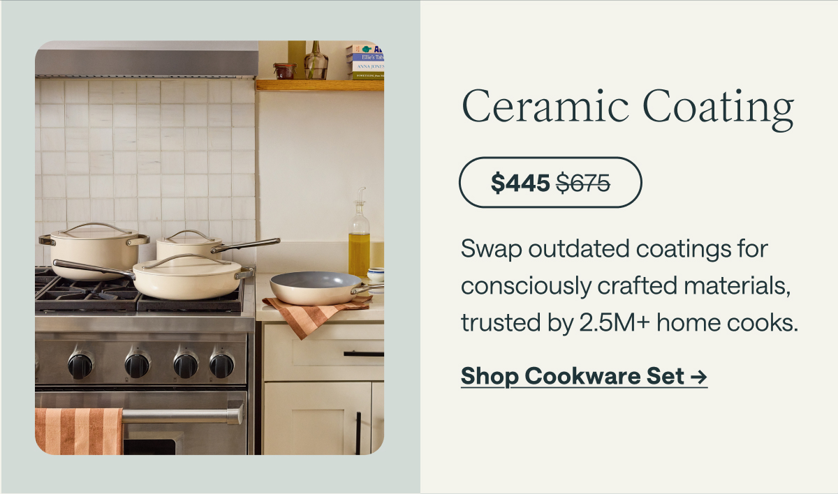 Ceramic Coating  $445; before at $675  Swap outdated coatings for consciously crafted materials, trusted by 2.5M+ home cooks.  [[Shop Cookware Set →]]