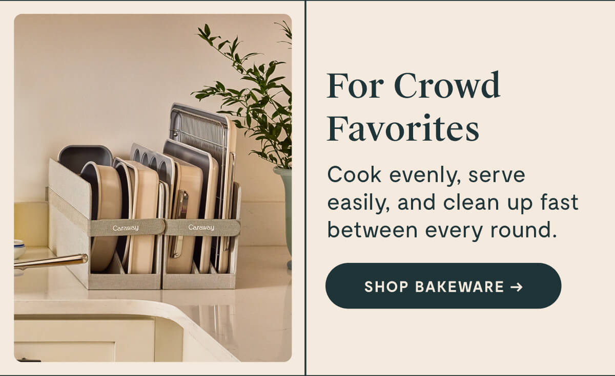 For Crowd Favorites Cook evenly, serve easily, and clean up fast between every round. [SHOP BAKEWARE]
