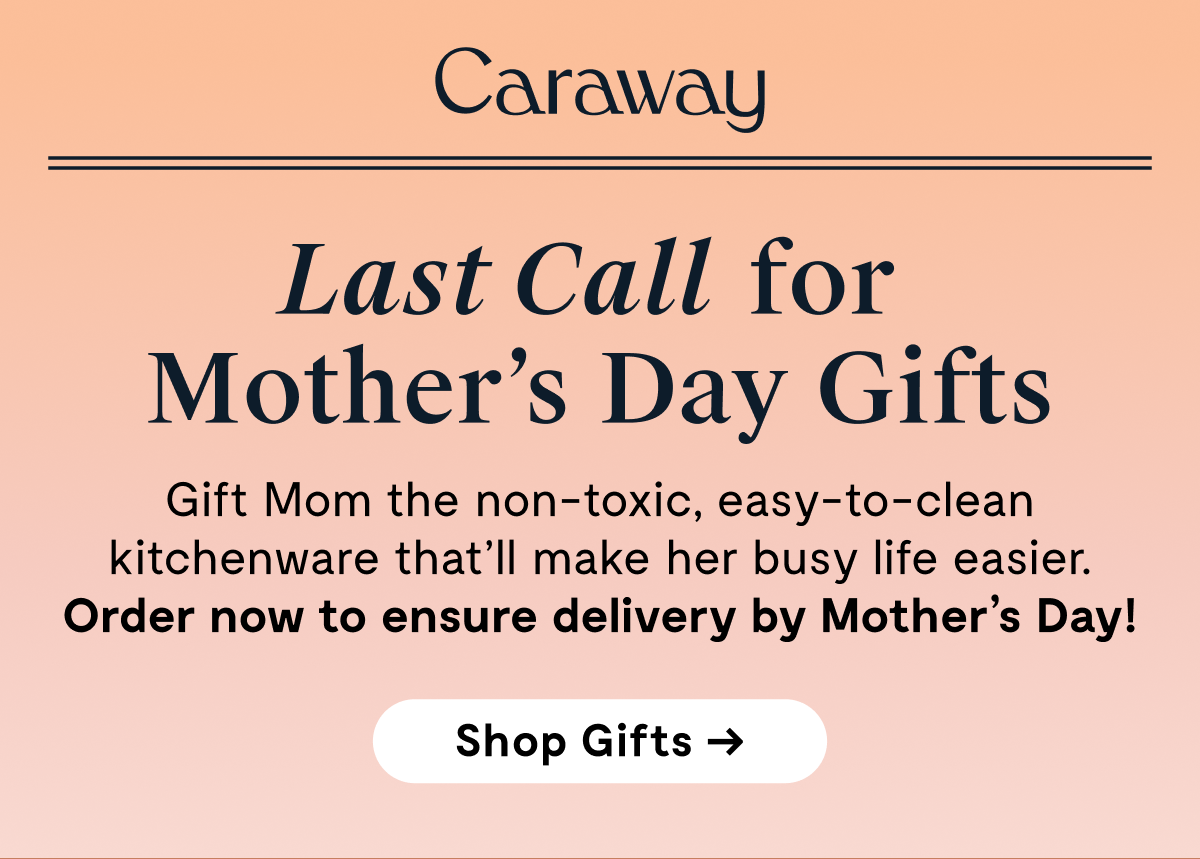 Caraway Last Call for Mother’s Day Gifts Gift Mom the non-toxic, easy-to-clean kitchenware that’ll make her busy life easier. Order now to ensure delivery by Mother’s Day! | Shop Gifts