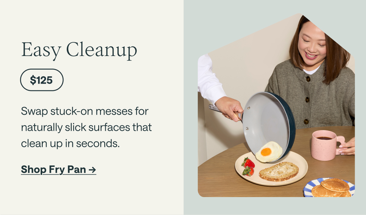 Easy Cleanup  $125  Swap stuck-on messes for naturally slick surfaces that clean up in seconds.  [[Shop Fry Pan →]]