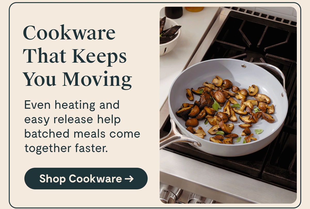 Cookware That Keeps You Moving Even heating and easy release help batched meals come together faster.  [Shop Cookware →]