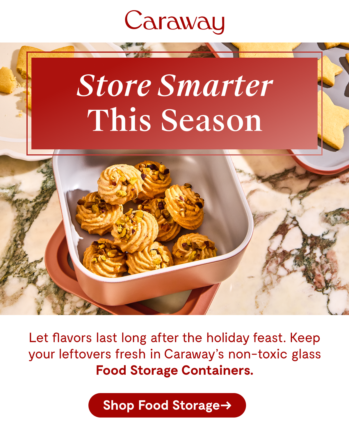 Caraway Store Smarter This Season Let flavors last long after the holiday feast. Keep your leftovers fresh in Caraway's non-toxic glass Food Storage Containers. [Shop Food Storage →]