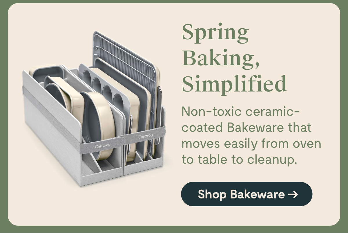 Spring Baking, Simplified  Non-toxic ceramic-coated Bakeware that moves easily from oven to table to cleanup.  [Shop Bakeware →]