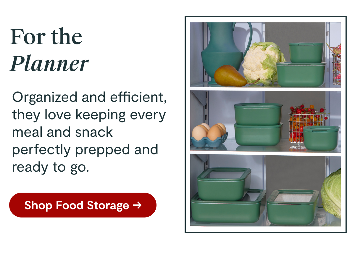 For the Planner | Organized and efficient, they love keeping every meal and snack perfectly prepped and ready to go. [Shop Food Storage →]