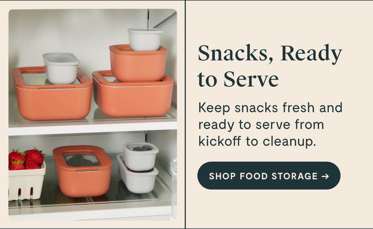 Snacks, Ready to Serve Keep snacks fresh and ready to serve from kickoff to cleanup. [SHOP FOOD STORAGE]