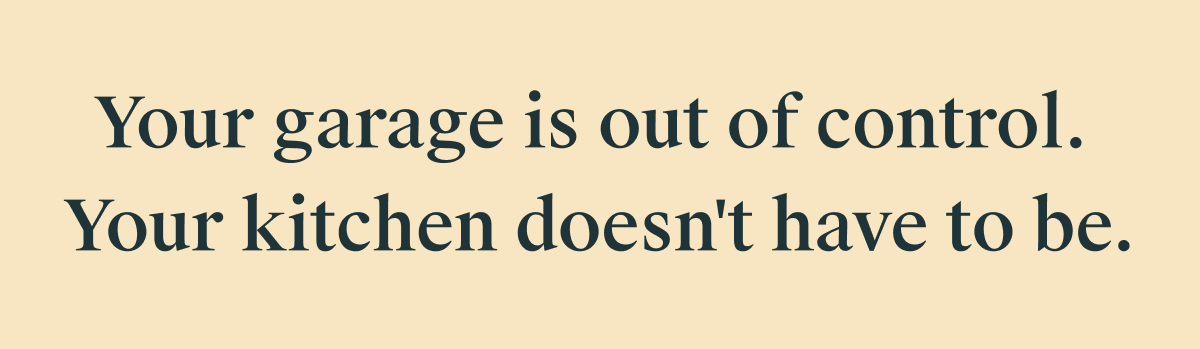 Your garage is out of control. Your kitchen doesn't have to be. 