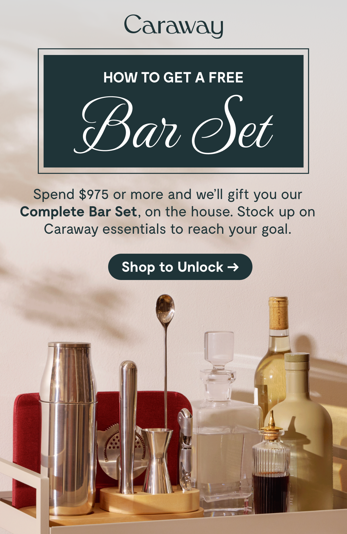 Caraway HOW TO GET A FREE Bar Set  Spend $975 or more and we’ll gift you our Complete Bar Set, on the house. Stock up on Caraway essentials to reach your goal.  [Shop to Unlock →]