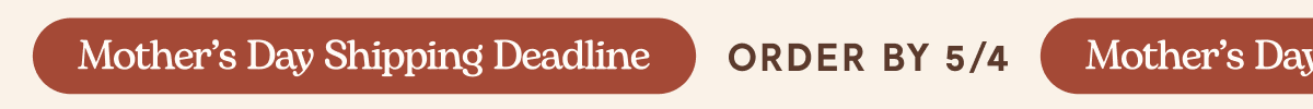 Mother's Day Shipping Deadline | Order By 5/4