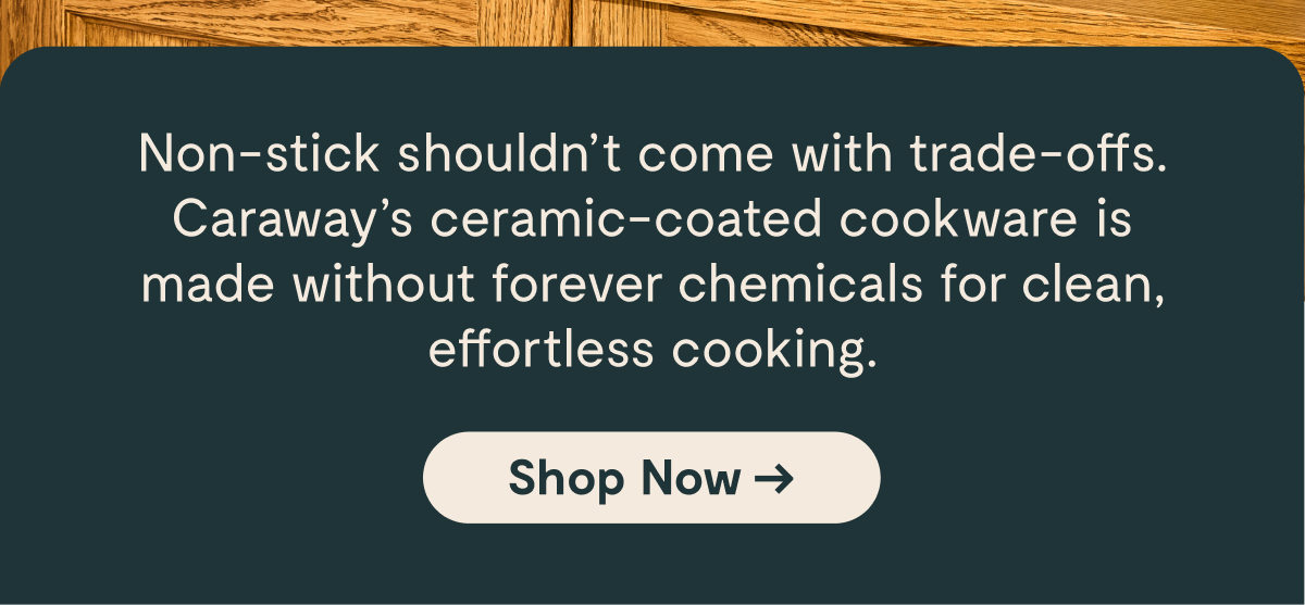 Non-stick shouldn't come with trade-offs. Caraway's ceramic-coated cookware is made without forever chemicals for clean, effortless cooking. | Shop Now