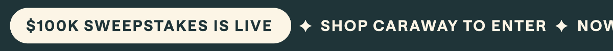 $100K SWEEPSTAKES IS LIVE ✦ SHOP CARAWAY TO ENTER ✦ NOW UNTIL 9/10