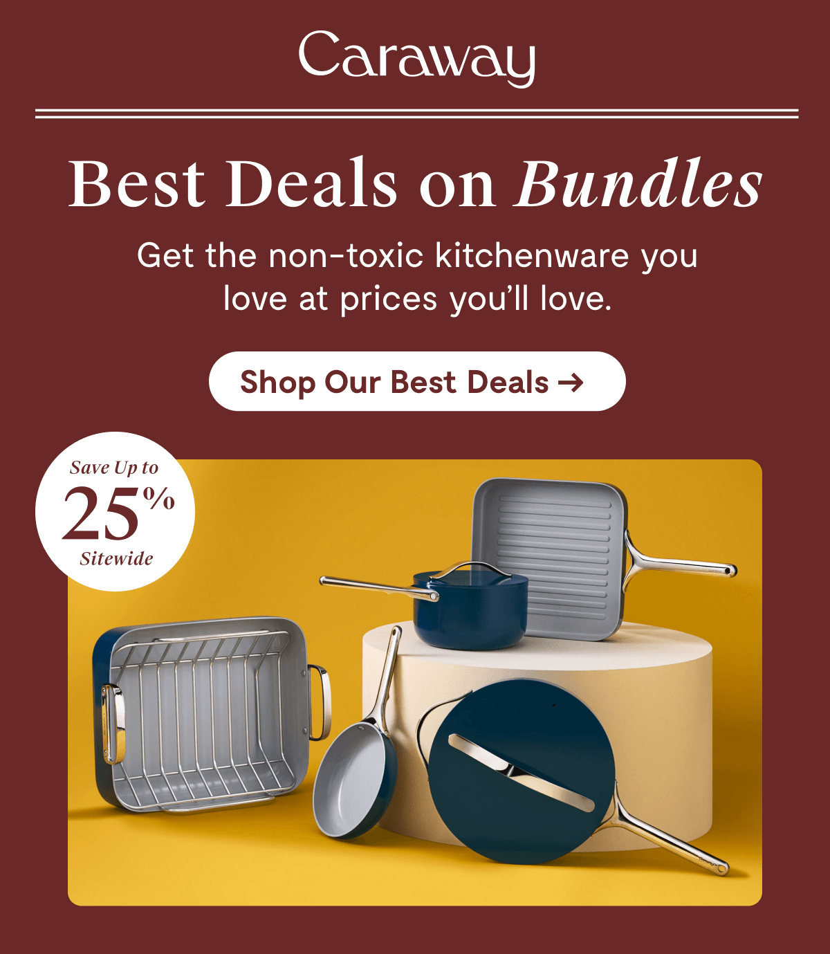 Caraway  Best Deals on Bundles Get the non-toxic kitchenware you love at prices you'll love.  [Shop Our Best Deals →]  Save Up to 25% Sitewide