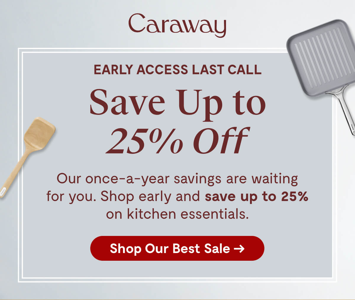 Caraway | EARLY ACCESS LAST CALL | Save Up to 25% Off | Our once-a-year savings are waiting for you. Shop early and save up to 25% on kitchen essentials. [Shop Our Best Sale →]