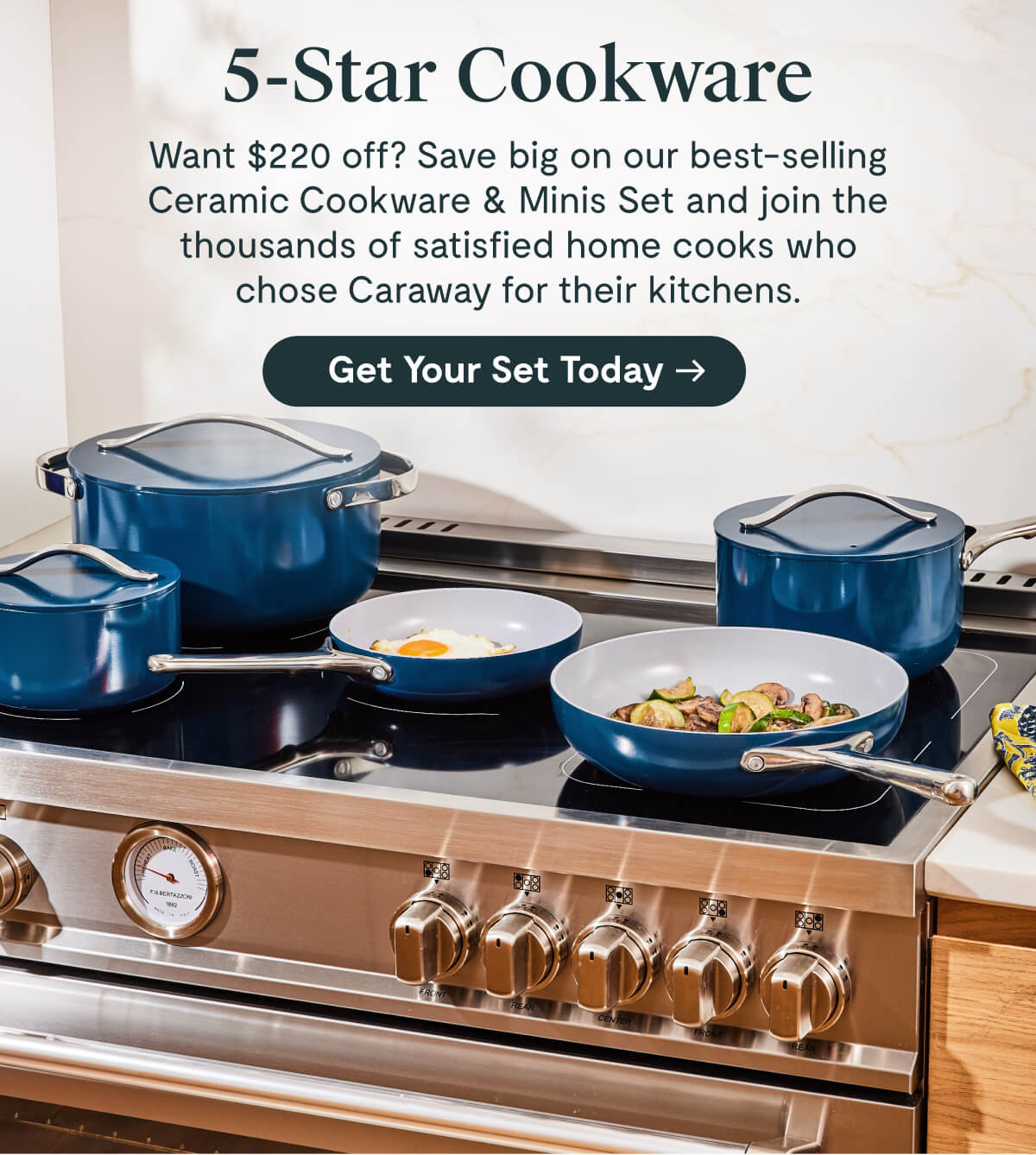 5-Star Cookware Want $220 off? Save big on our best-selling Ceramic Cookware & Minis Set and join the thousands of satisfied home cooks who chose Caraway for their kitchens. [Get Your Set Today]