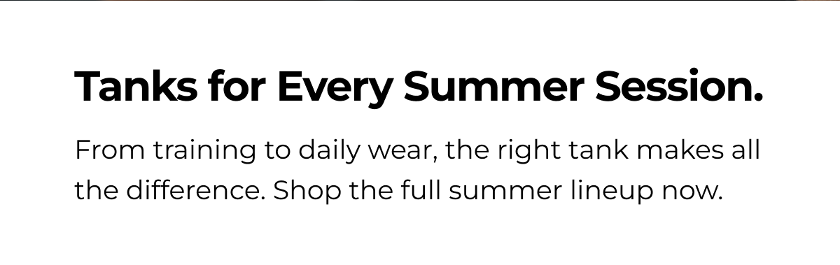 Tanks for Every Summer Session. From training to daily wear, the right tank makes all the difference. Shop the full summer lineup now.