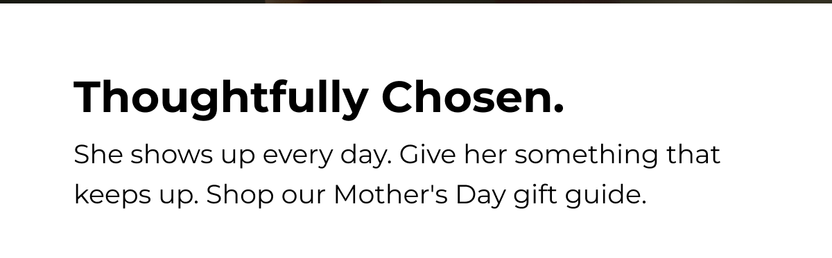 Thoughtfully Chosen. She shows up every day. Give her something that keeps up. Shop our Mother's Day gift guide.