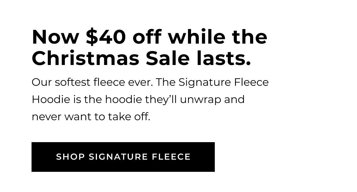 now $40 off while the christmas sale lasts. our softest fleece ever. the signature fleece hoodie is the hoodie they'll unwrap and never want to take off shop signature fleece