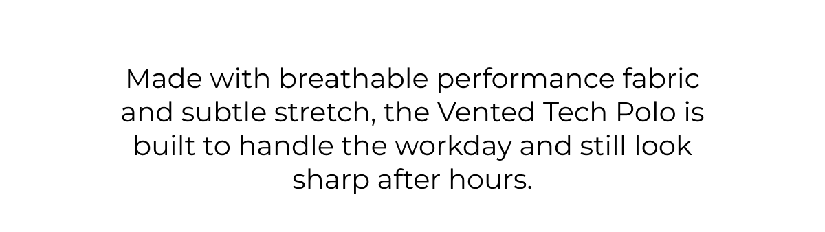 Made with breathable performance fabric and subtle stretch, the Vented Tech Polo is built to handle the workday and still look sharp after hours.