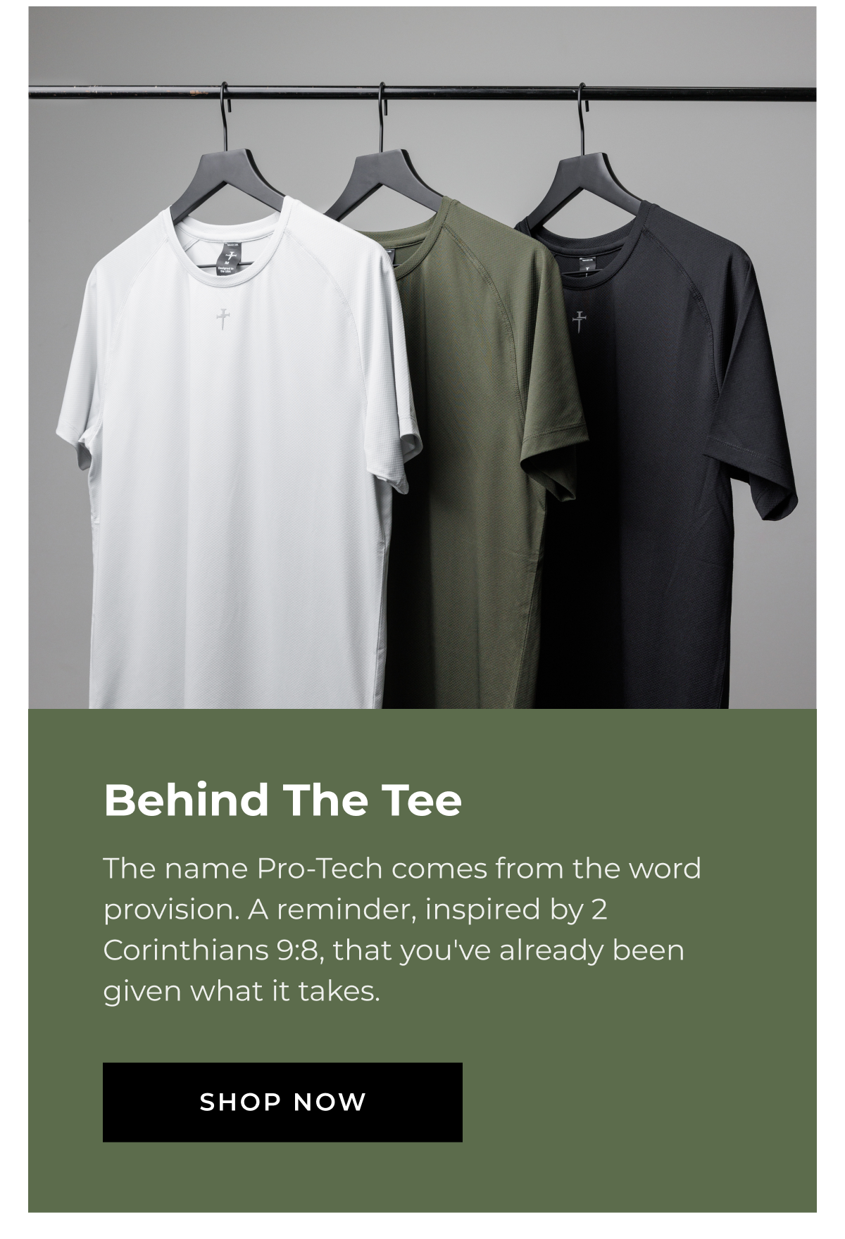 Behind The Tee The name Pro-Tech comes from the word provision. A reminder, inspired by 2 Corinthians 9:8, that you've already been given what it takes. SHOP NOW