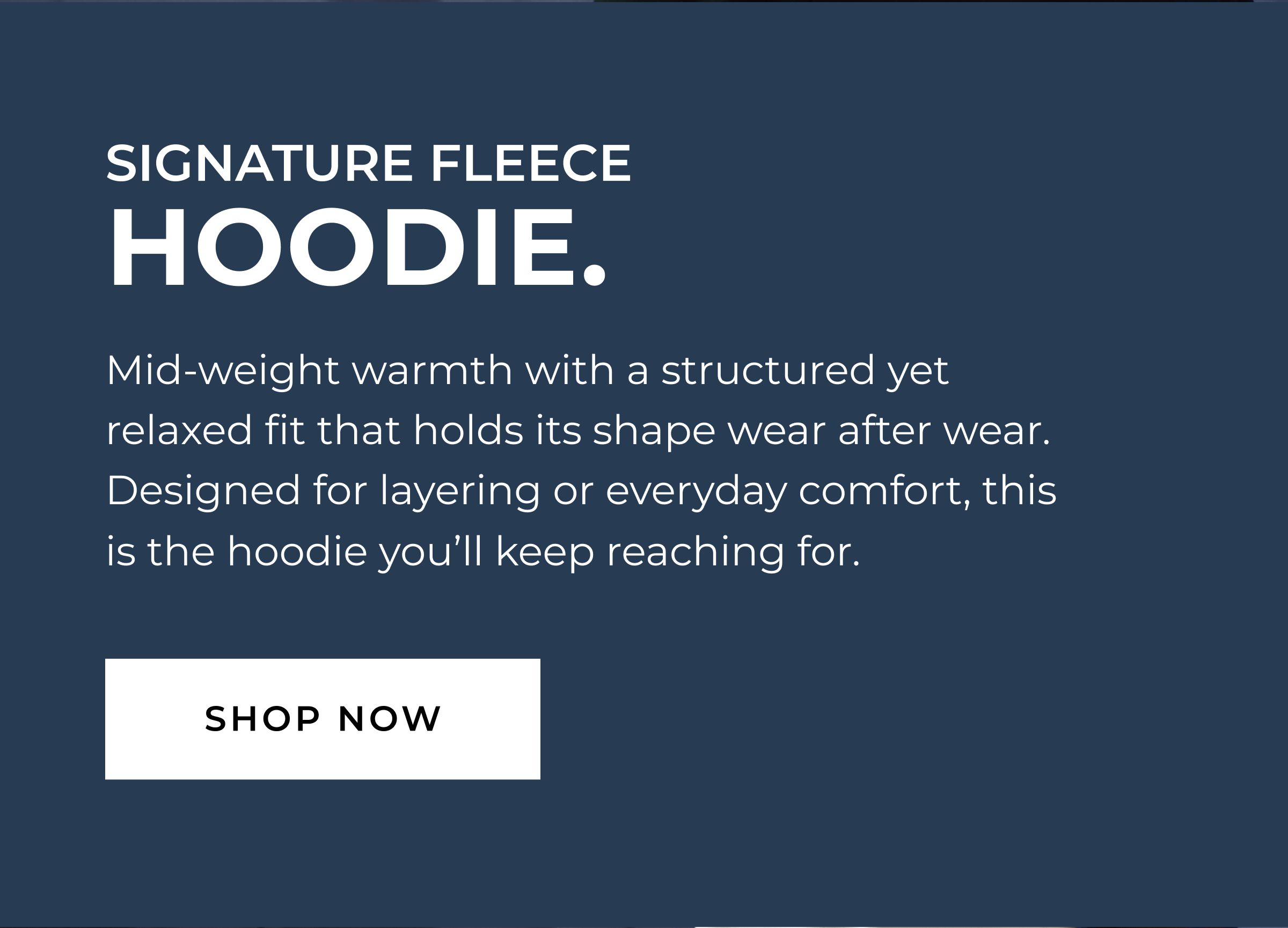 Signature Fleece Hoodie. Mid-weight warmth with a structured yet relaxed fit that holds its shape wear after wear. Designed for layering or everyday comfort, this is the hoodie you'll keep reaching for. SHOP NOW