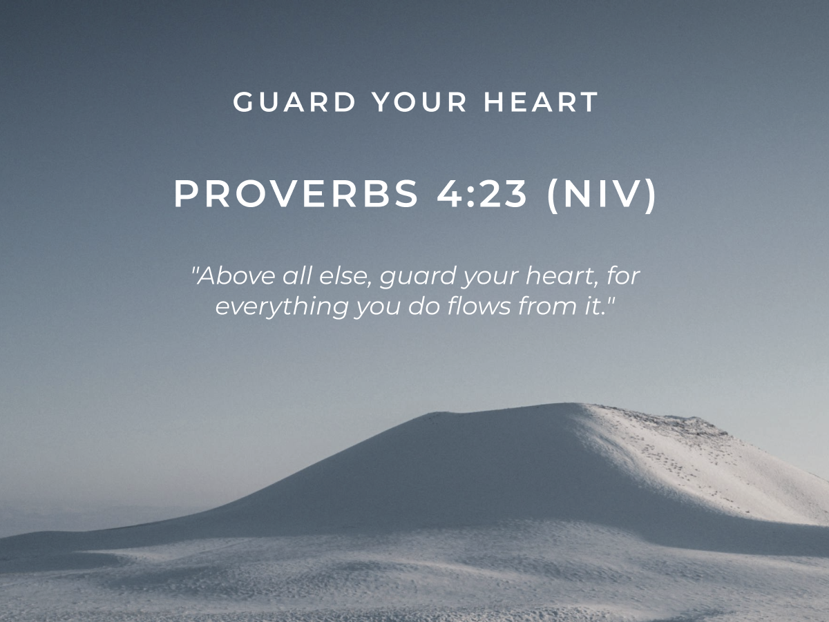 Guard Your Heart Proverbs 4:23 (NIV) "Above all else, guard your heart, for everything you do flows from it."
