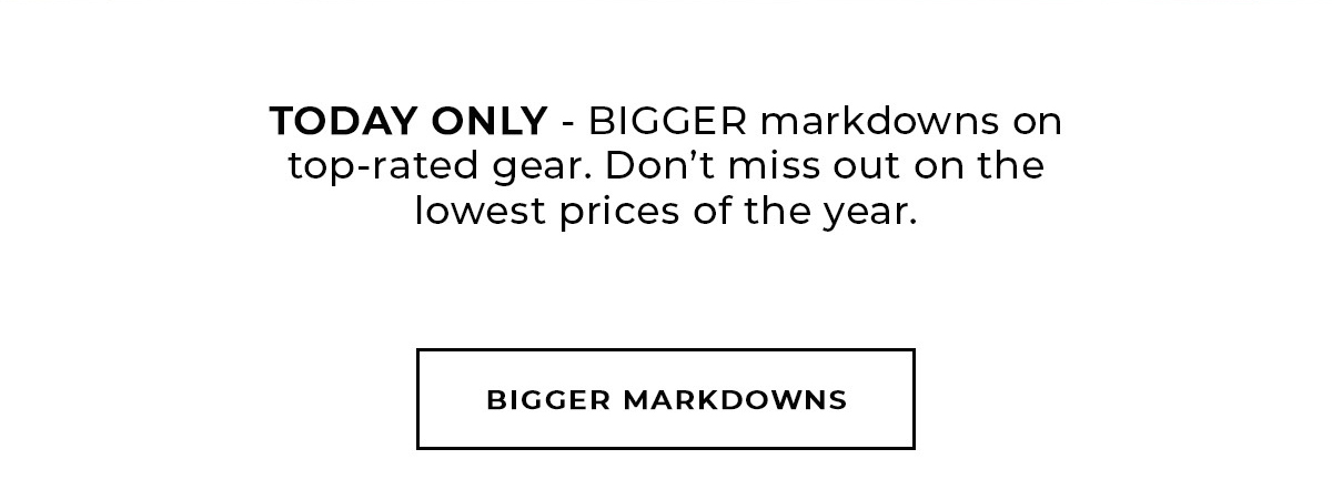 today only bigger markdowns on top-rated gear. don't miss out on the lowest prices of the year. bigger markdowns