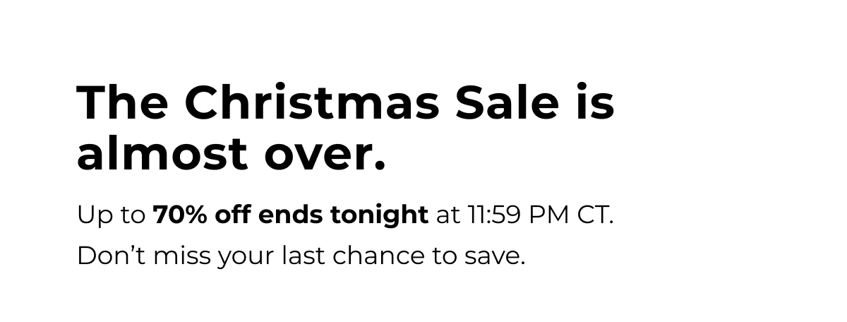 the christmas sale is almost over. up to 70% off ends tonight at 11:59 pm ct. today is your last chance to order with priority shipping to guarantee delivery by christmas eve