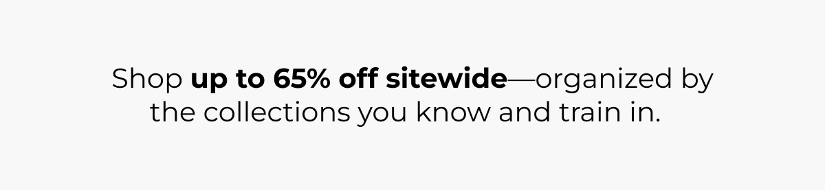 Final days to save. Shop up to 65% off sitewide-organized by the collections you know and train in. 