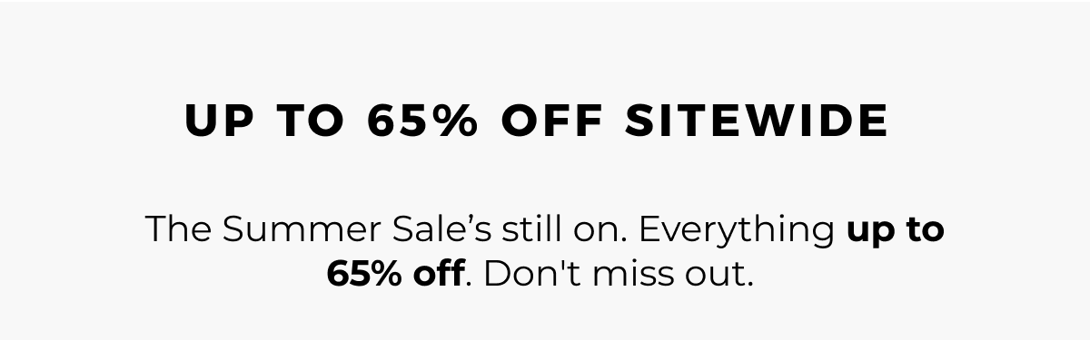 Up to 65% off sitewide. The Summer Sale's still on. Everything up to 65% off. Don't miss out.