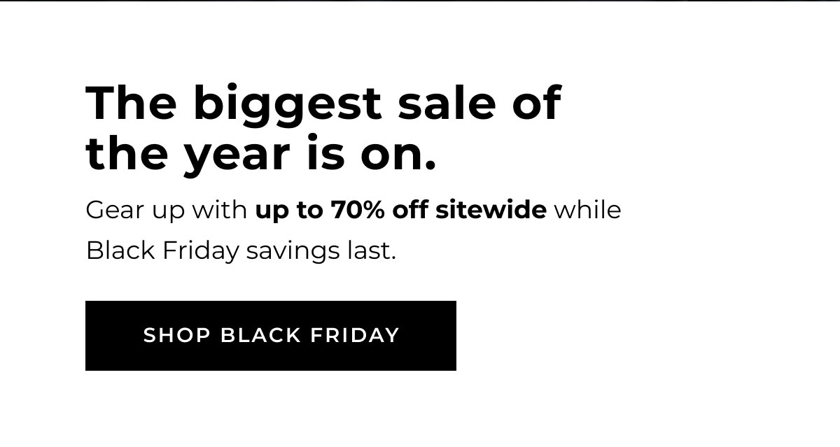 The biggest sale of the year is on. SHOP BLACK FRIDAY