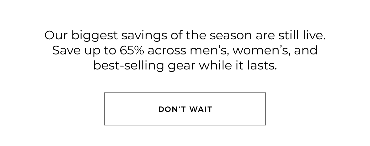Our biggest savings of the season are still live. Save up to 65% across men's, women's, and best-selling gear while it lasts. Don't wait