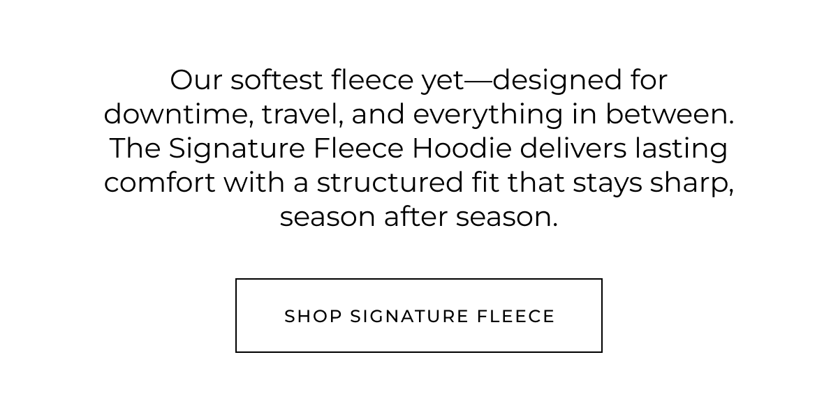 Our softest fleece yet-designed for downtime, travel, and everything in between. The Signature Fleece Hoodie delivers lasting comfort with a structured fit that stays sharp, season after season. shop signature fleece