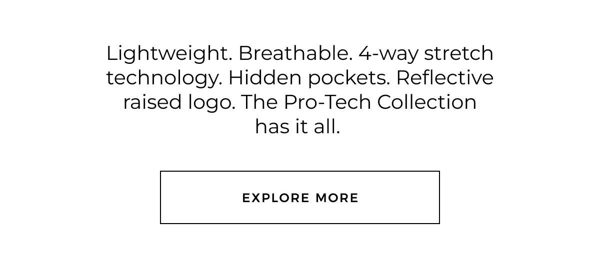 Lightweight. Breathable. 4-way stretch technology. Hidden pockets. Reflective raised logo. The Pro-Tech Collection has it all. 
