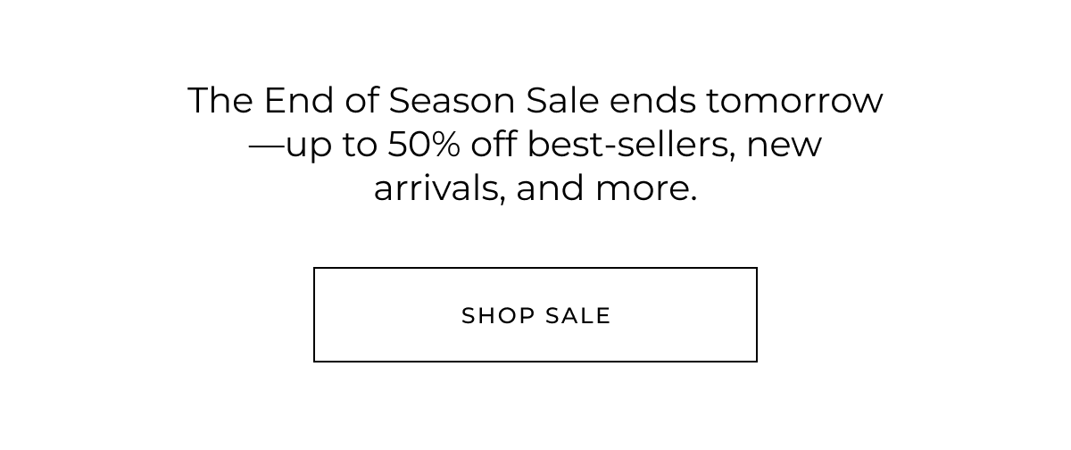 The End of Season Sale ends tomorrow-up to 40% off best-sellers, new arrivals, and more. Shop sale