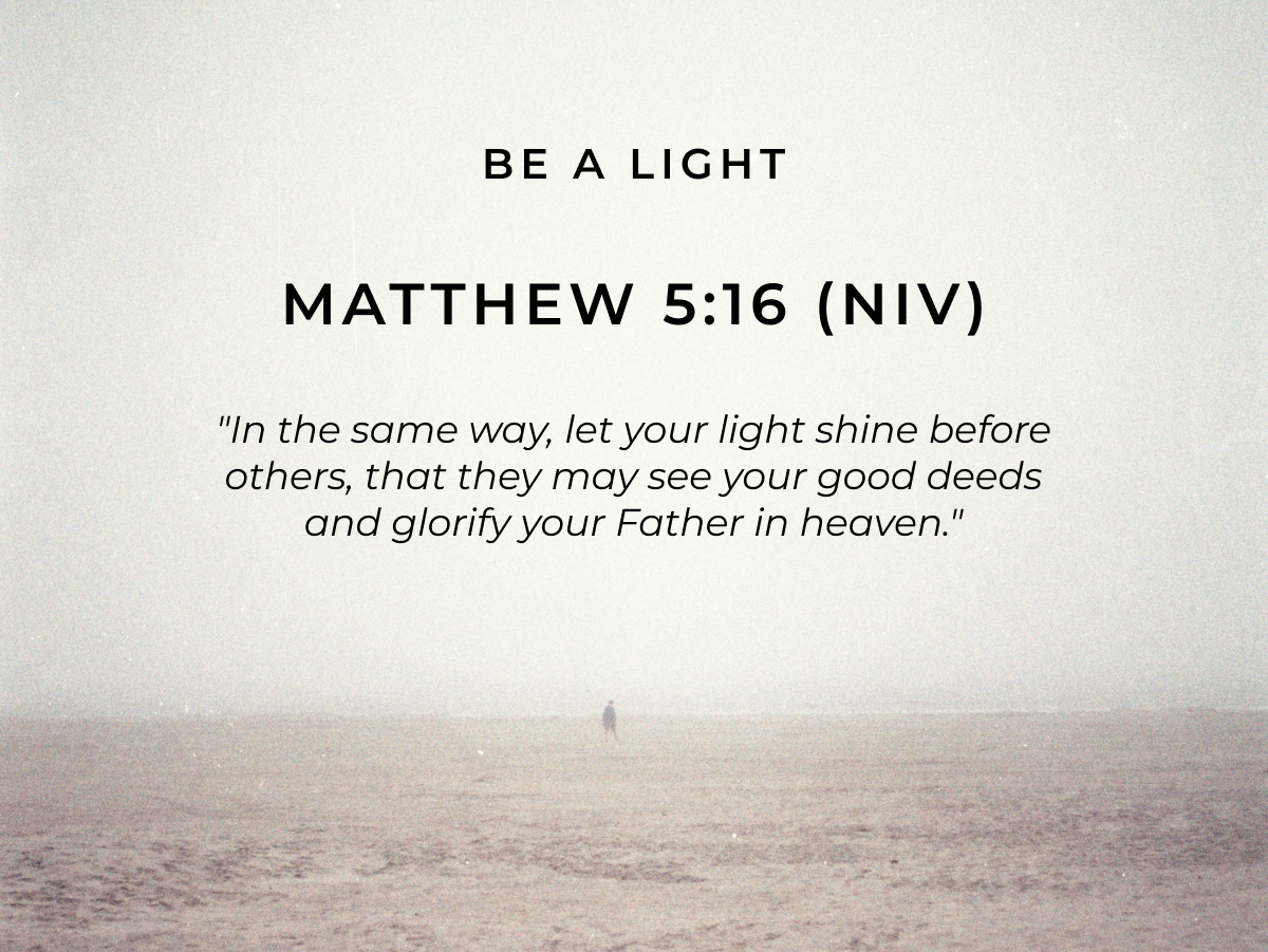 Be a Light Matthew 5:16 (NIV) "In the same way, let your light shine before others, that they may see your good deeds and glorify your Father in heaven."
