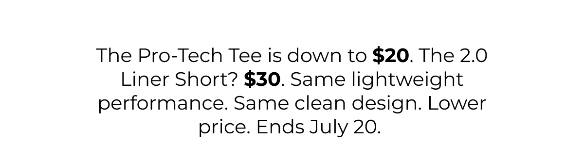 The Pro-Tech Tee is down to $20. The 2.0 Liner Short? $30. Same lightweight performance. Same clean design. Lower price. Ends July 20.