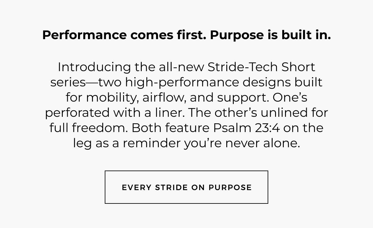 Performance comes first. Purpose is built in. Introducing the all-new Stride-Tech Short series-two high-performance designs built for mobility, airflow, and support. One's perforated with a liner. The other's unlined for full freedom. Both feature Psalm 23:4 on the leg as a reminder you're never alone. Every stride on purpose