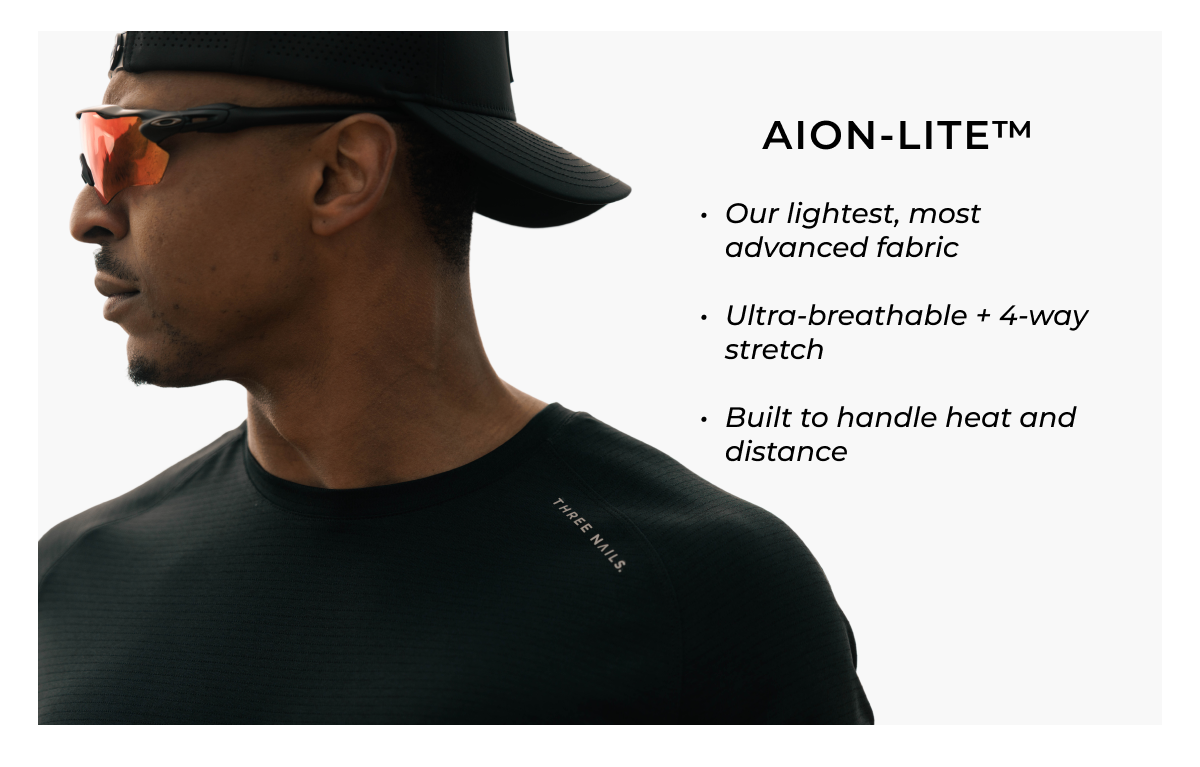 AION-LITE™  • Our lightest, most advanced fabric  • Ultra-breathable + 4-way stretch  • Built to handle heat and distance