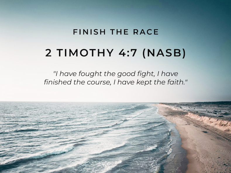 Finish the Race 2 Timothy 4:7 (NASB) "I have fought the good fight, I have finished the course, I have kept the faith."