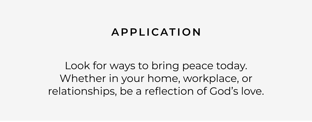 Application: Look for ways to bring peace today. Whether in your home, workplace, or relationships, be a reflection of God's love.