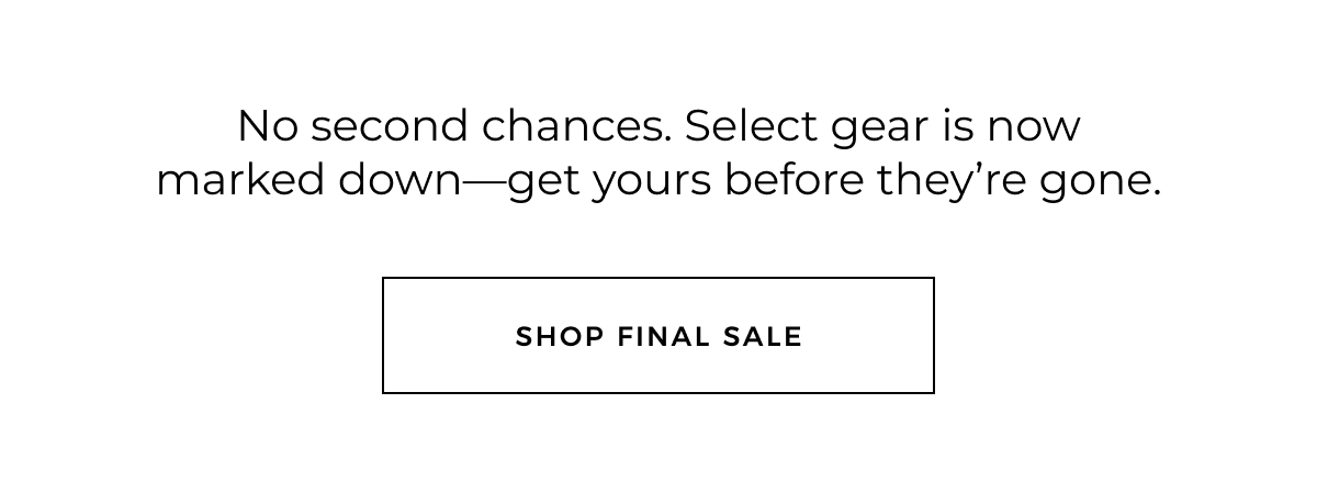 No second chances. Select gear is now marked down-get yours before they're gone. shop final sale