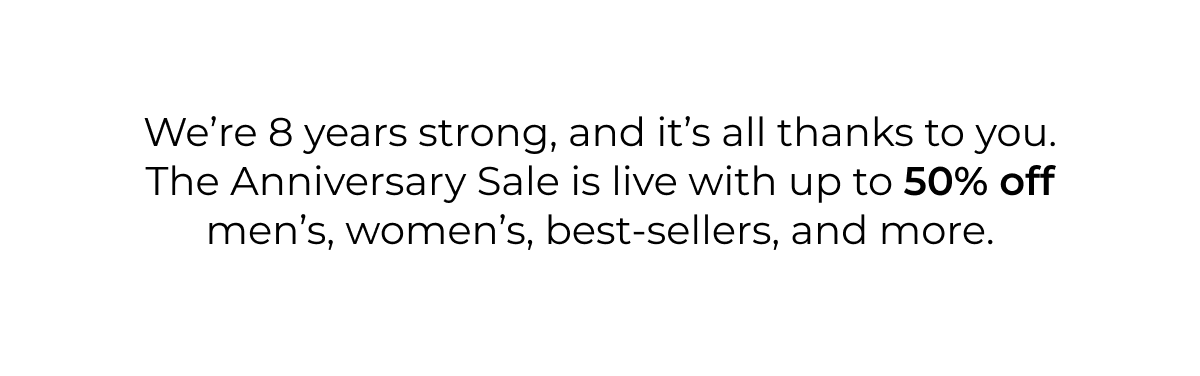 We're 8 years strong, and it's all thanks to you. The Anniversary Sale is live with up to 50% off men's, women's, best-sellers, and more.