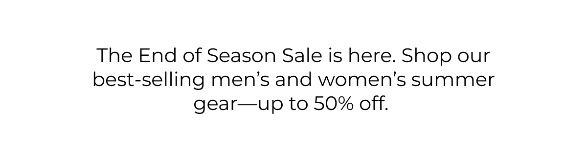 The End of Season Sale is here. Shop our best-selling men's and women's summer gear-up to 50% off.