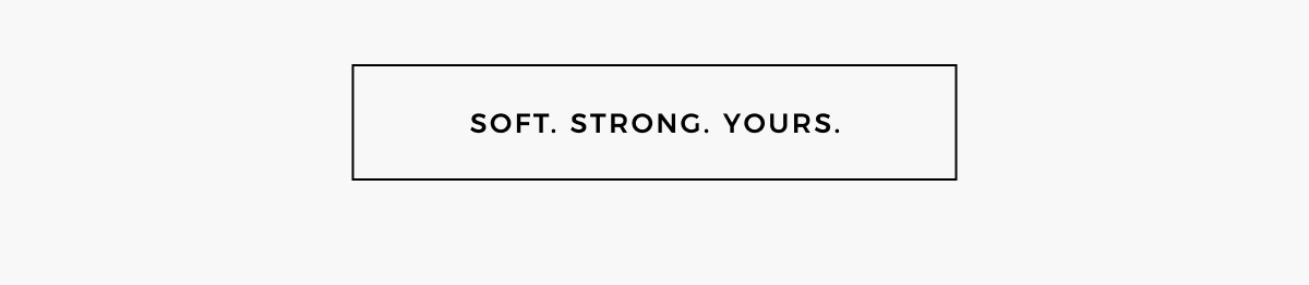 soft. strong. yours