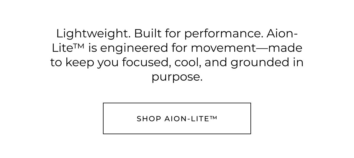 Lightweight. Built for performance. Aion-Lite™ is engineered for movement-made to keep you focused, cool, and grounded in purpose. shop aion-lite™