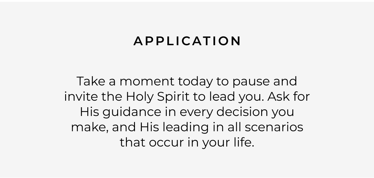Application: Take a moment today to pause and invite the Holy Spirit to lead you. Ask for His guidance in every decision you make, and His leading in all scenarios that occur in your life.