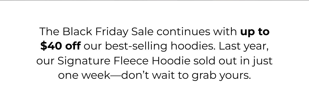 The Black Friday Sale Continues With Up To $40 Off Our Best-Selling Hoodies. Last Year, Our Signature Fleece Hoodie Sold Out In Just One Week - Don't Wait To Grab Yours. 