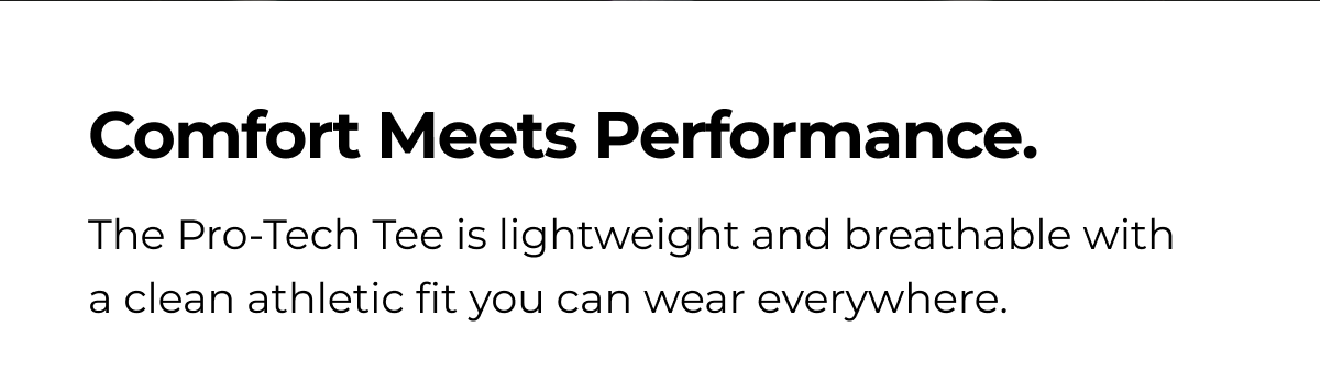 Comfort Meets Performance. The Pro-Tech Tee is lightweight and breathable with a clean athletic fit you can wear everywhere.