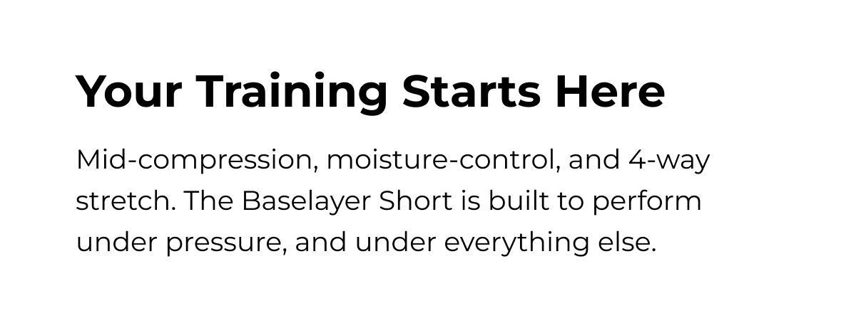 Your Training Starts Here Mid-compression, moisture-control, and 4-way stretch. The Baselayer Short is built to perform under pressure, and under everything else.