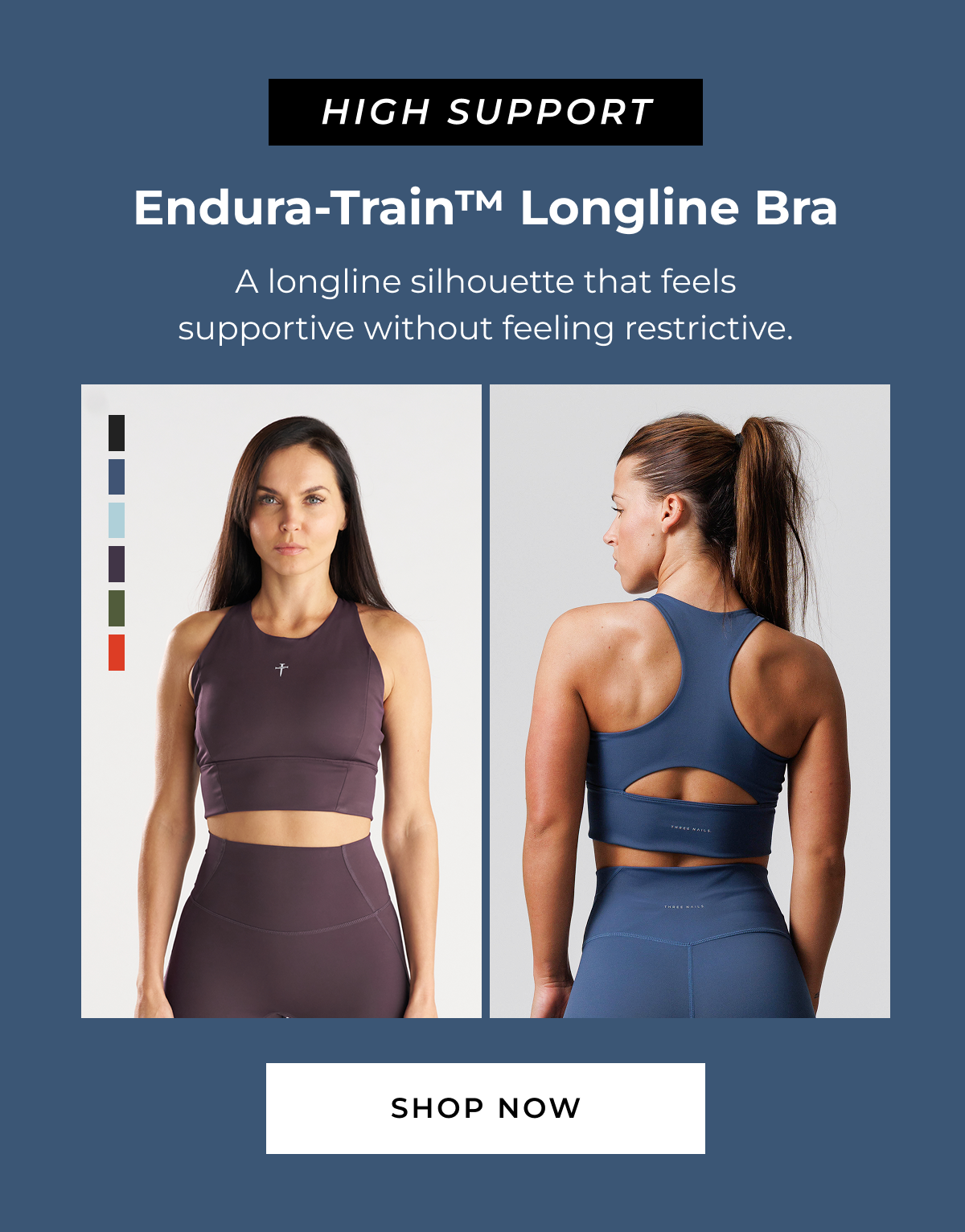 HIGH SUPPORT Endura-Train™ Longline Bra A longline silhouette that feels supportive without feeling restrictive. SHOP NOW