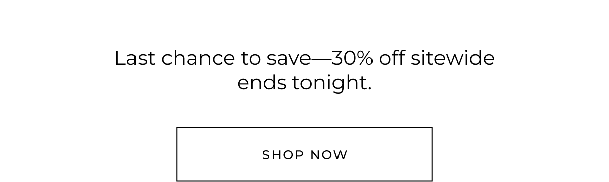 Last chance to save-30% off sitewide ends tonight. shop now
